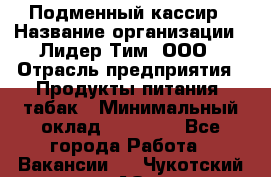 Подменный кассир › Название организации ­ Лидер Тим, ООО › Отрасль предприятия ­ Продукты питания, табак › Минимальный оклад ­ 23 000 - Все города Работа » Вакансии   . Чукотский АО